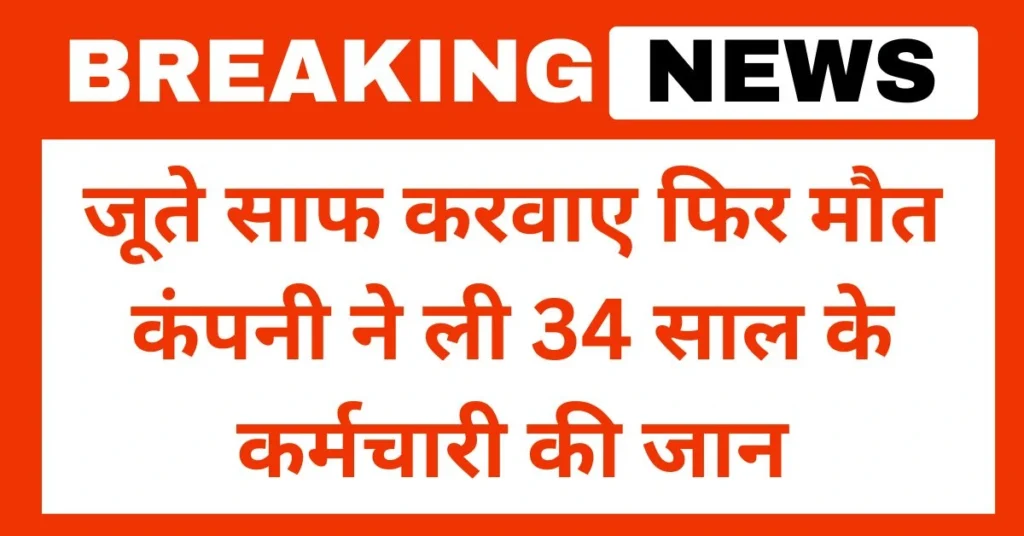 जूते साफ करवाए फिर मौत कंपनी ने ली 34 साल के कर्मचारी की जान