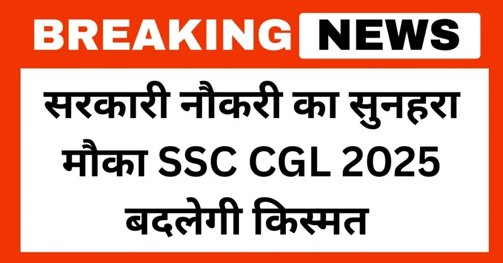 सरकारी नौकरी का सुनहरा मौका SSC CGL 2025 बदलेगी किस्मत