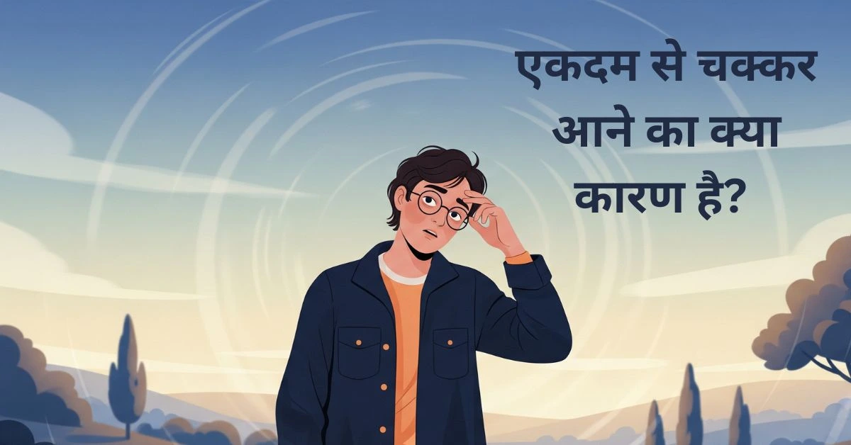 एकदम से चक्कर आने का क्या कारण है? पूरी जानकारी और बचाव के तरीके 2025